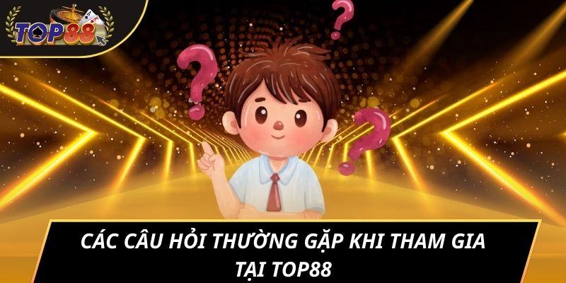 Các câu hỏi thường gặp khi tham gia tại TOP88