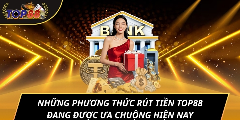 Những Phương Thức Rút Tiền TOP88 Đang Được Ưa Chuộng Hiện Nay