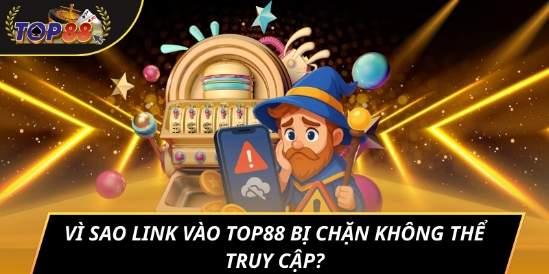 Vì sao link vào TOP88 bị chặn không thể truy cập?